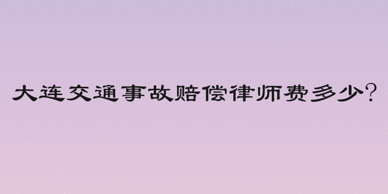 大连交通事故赔偿律师费多少?