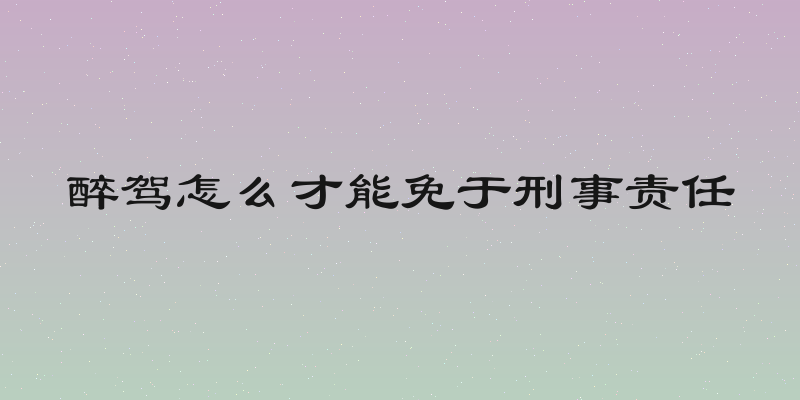 醉驾怎么才能免于刑事责任