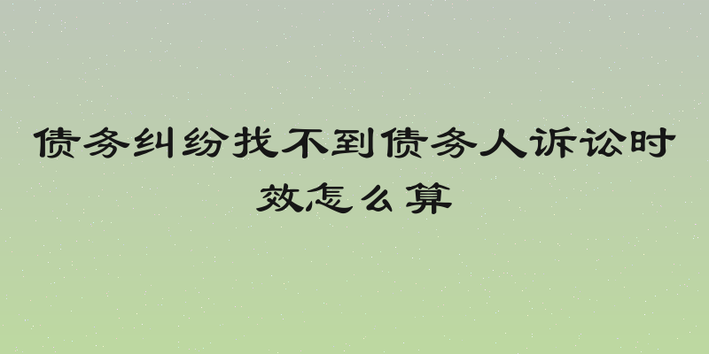 债务纠纷找不到债务人诉讼时效怎么算