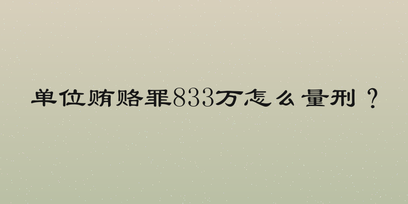 单位贿赂罪833万怎么量刑？