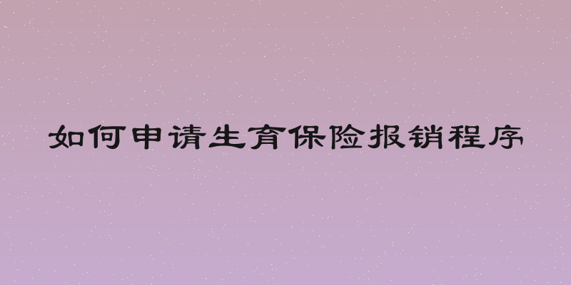 如何申请生育保险报销程序