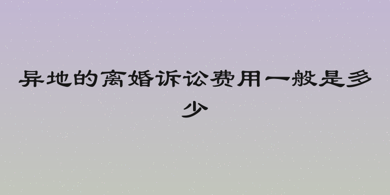 异地的离婚诉讼费用一般是多少