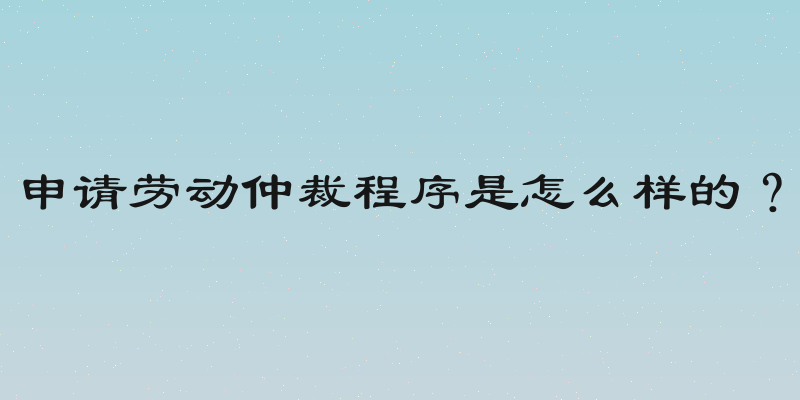 申请劳动仲裁程序是怎么样的？