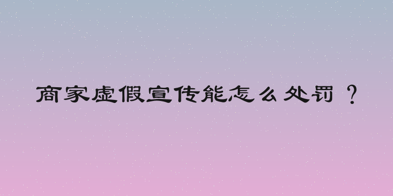 商家虚假宣传能怎么处罚？