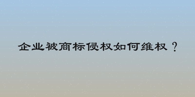 企业被商标侵权如何维权？