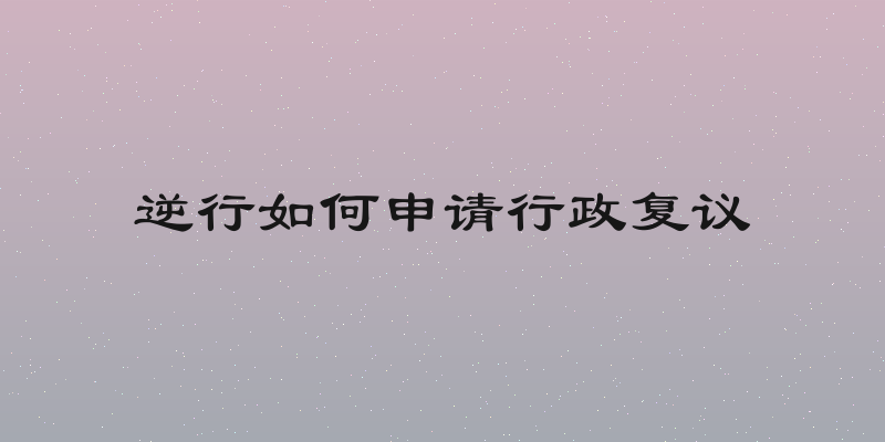 逆行如何申请行政复议