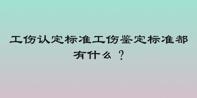 工伤认定标准工伤鉴定标准都有什么？