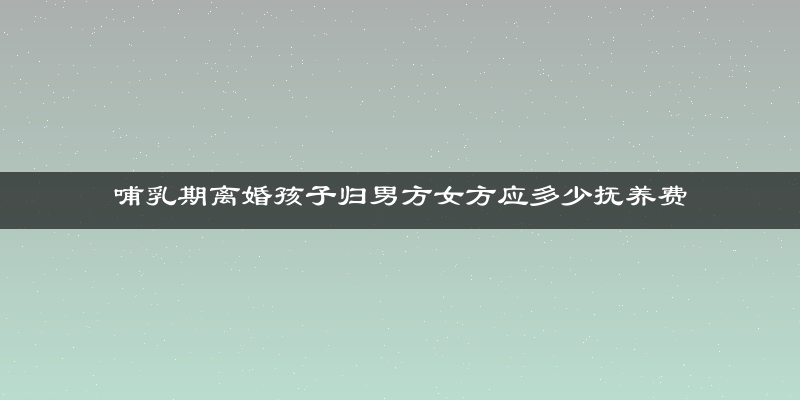 哺乳期离婚孩子归男方女方应多少抚养费