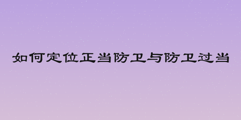 如何定位正当防卫与防卫过当