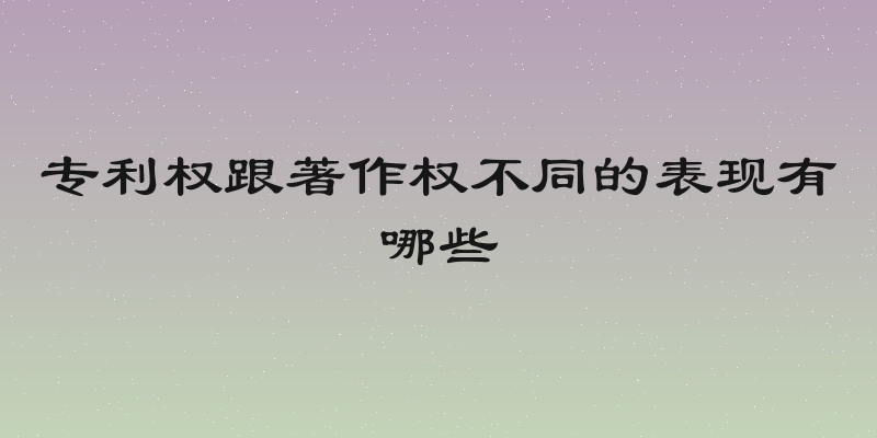 专利权跟著作权不同的表现有哪些