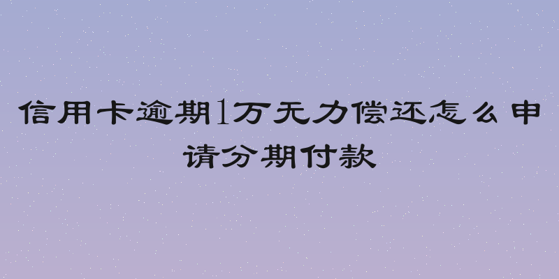 信用卡逾期1万无力偿还怎么申请分期付款