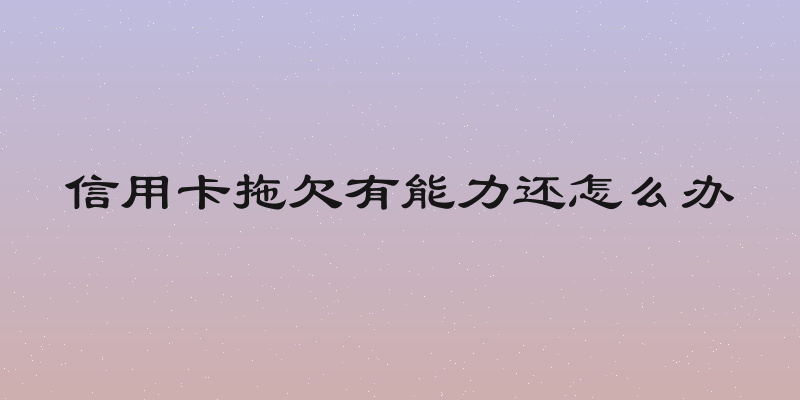 信用卡拖欠有能力还怎么办