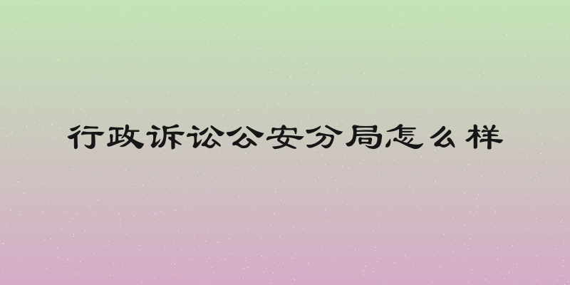 行政诉讼公安分局怎么样