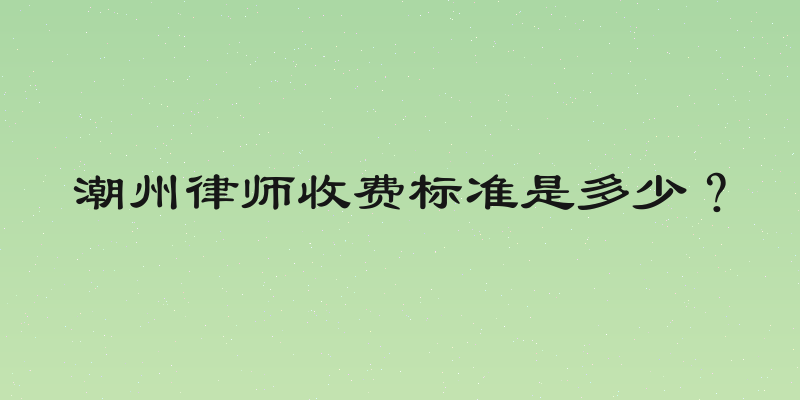 潮州律师收费标准是多少？