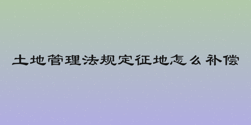 土地管理法规定征地怎么补偿