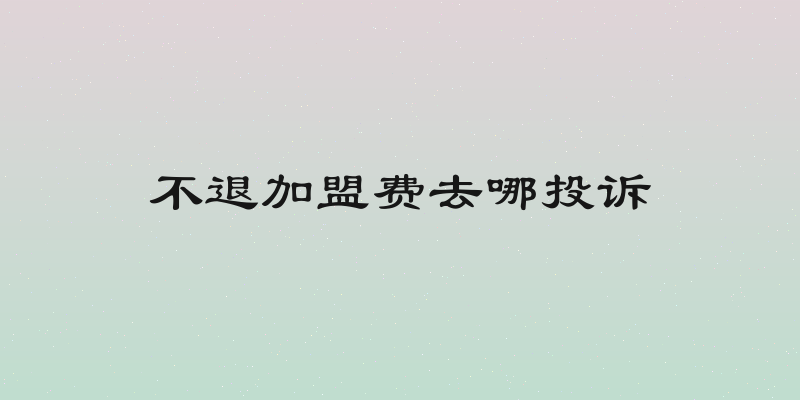 不退加盟费去哪投诉