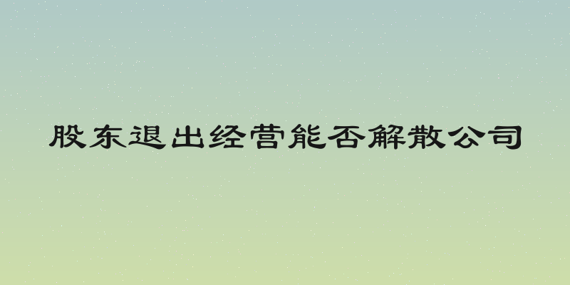 股东退出经营能否解散公司