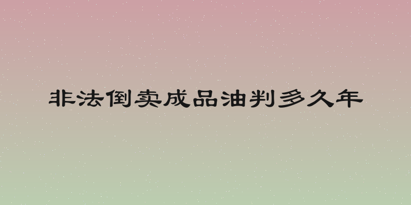 非法倒卖成品油判多久年