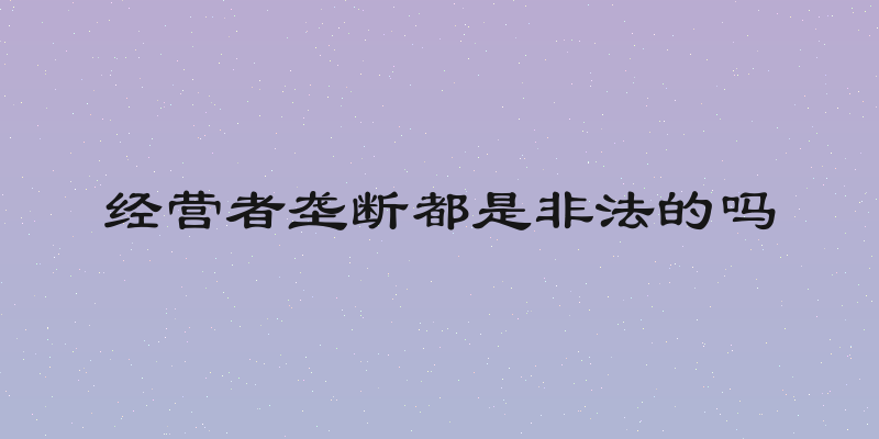 经营者垄断都是非法的吗