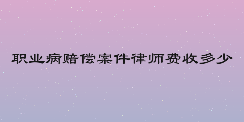 职业病赔偿案件律师费收多少