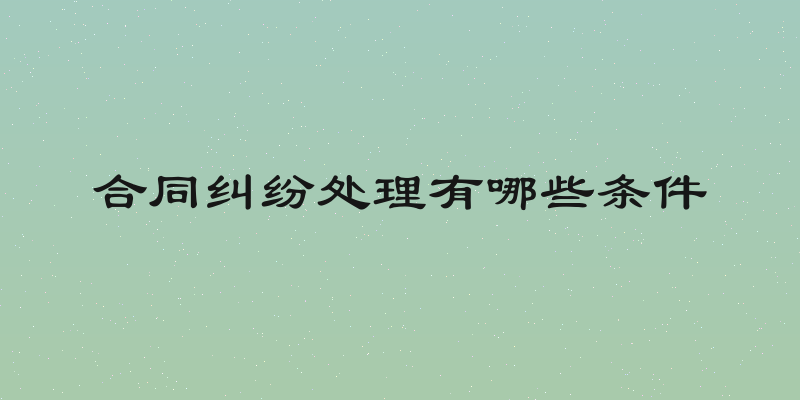 合同纠纷处理有哪些条件