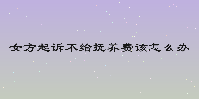 女方起诉不给抚养费该怎么办