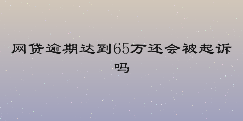 网贷逾期达到65万还会被起诉吗