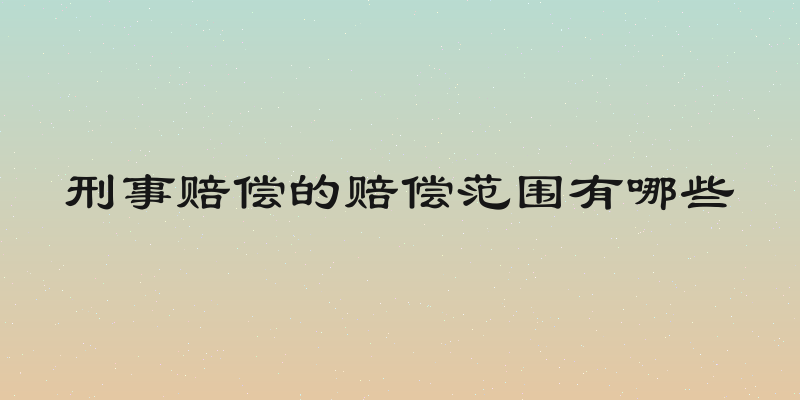 刑事赔偿的赔偿范围有哪些