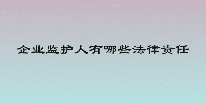 企业监护人有哪些法律责任