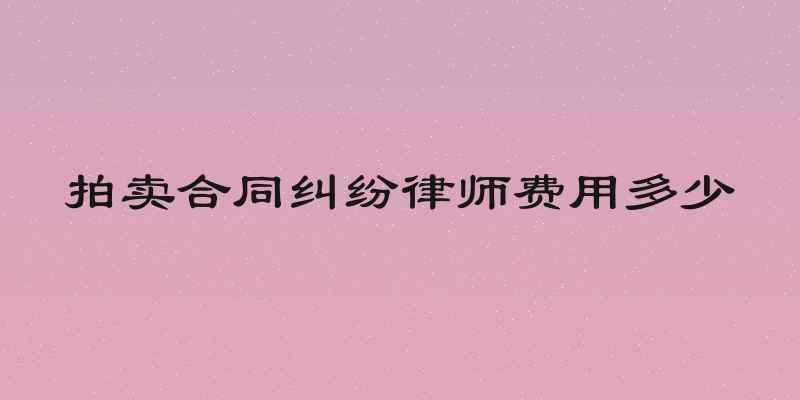 拍卖合同纠纷律师费用多少