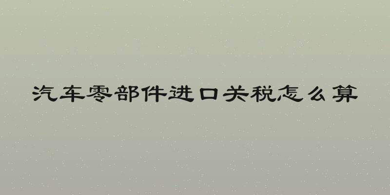 汽车零部件进口关税怎么算