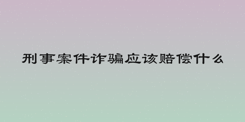 刑事案件诈骗应该赔偿什么