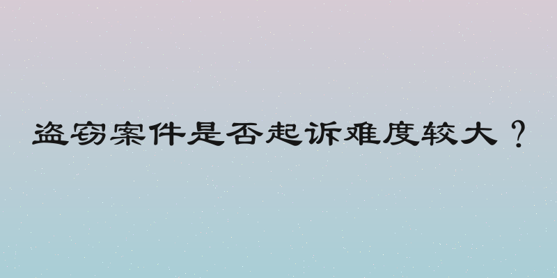 盗窃案件是否起诉难度较大？