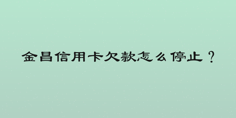 金昌信用卡欠款怎么停止？