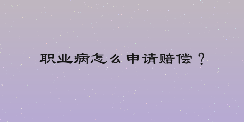 职业病怎么申请赔偿？