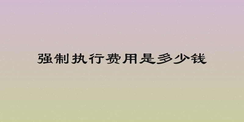 强制执行费用是多少钱