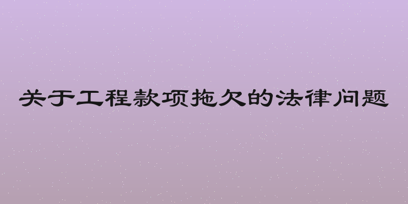 关于工程款项拖欠的法律问题