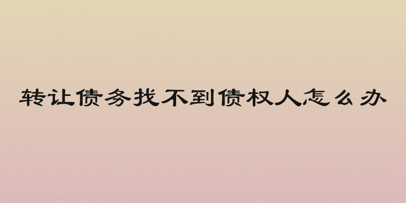 转让债务找不到债权人怎么办