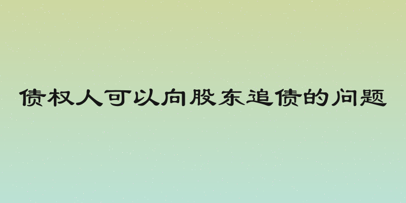债权人可以向股东追债的问题