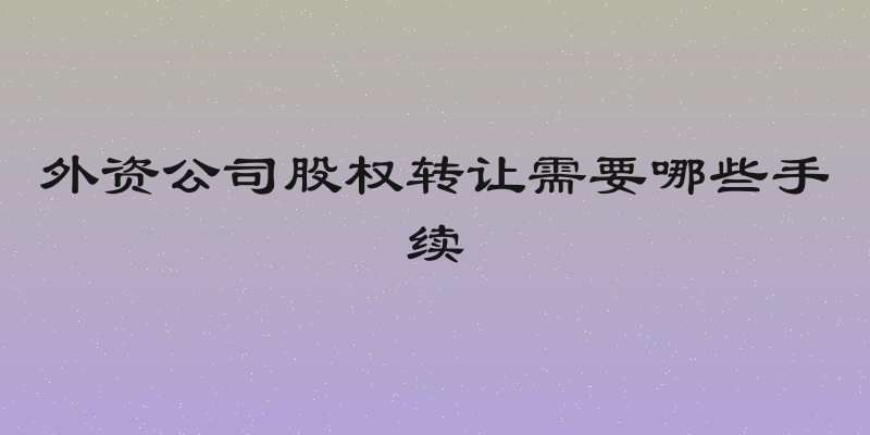 外资公司股权转让需要哪些手续