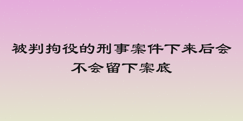 被判拘役的刑事案件下来后会不会留下案底