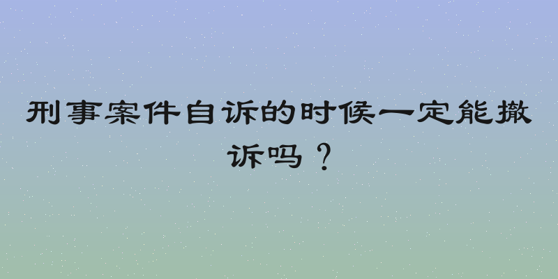 刑事案件自诉的时候一定能撤诉吗？