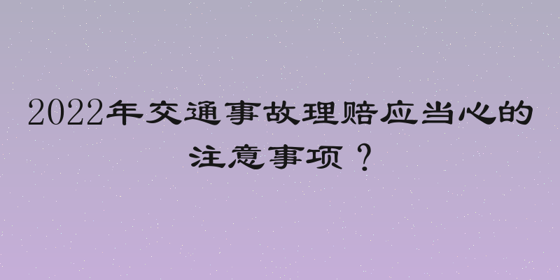 2022年交通事故理赔应当心的注意事项？