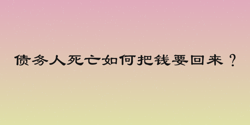 债务人死亡如何把钱要回来？