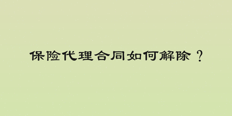 保险代理合同如何解除？