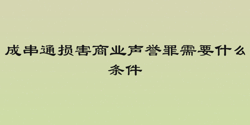 成串通损害商业声誉罪需要什么条件