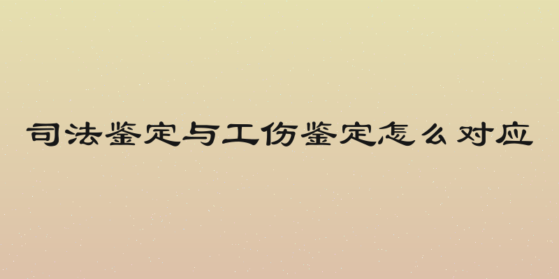 司法鉴定与工伤鉴定怎么对应