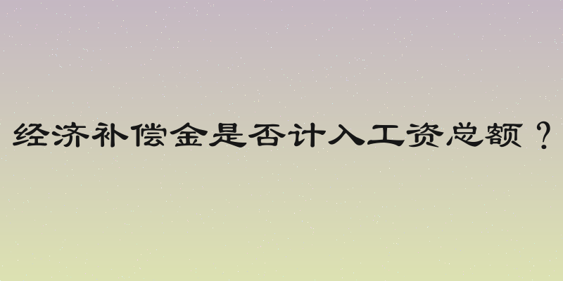 经济补偿金是否计入工资总额？