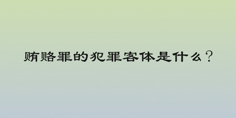 贿赂罪的犯罪客体是什么?