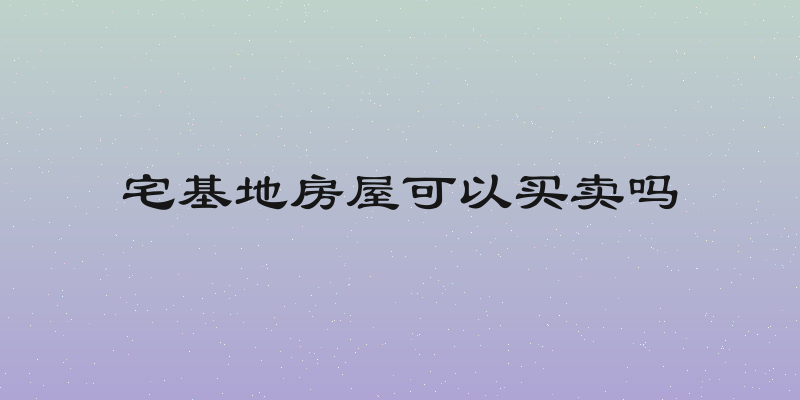 宅基地房屋可以买卖吗